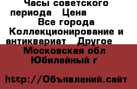 Часы советского периода › Цена ­ 3 999 - Все города Коллекционирование и антиквариат » Другое   . Московская обл.,Юбилейный г.